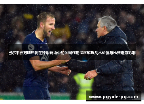 巴尔韦德对阵热刺在德甲赛场中的关键作用深度解析战术价值与比赛走势影响