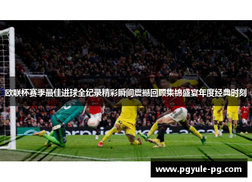 欧联杯赛季最佳进球全纪录精彩瞬间震撼回顾集锦盛宴年度经典时刻