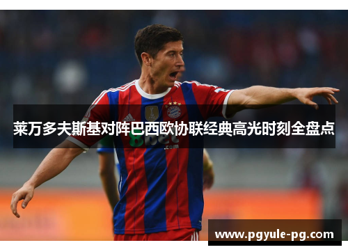 莱万多夫斯基对阵巴西欧协联经典高光时刻全盘点