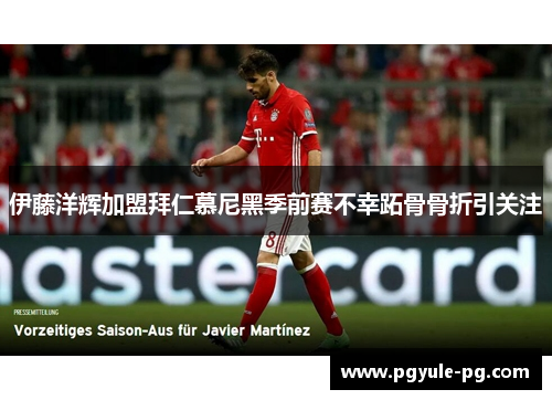 伊藤洋辉加盟拜仁慕尼黑季前赛不幸跖骨骨折引关注