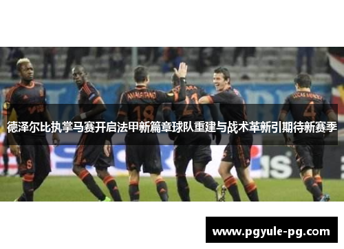 德泽尔比执掌马赛开启法甲新篇章球队重建与战术革新引期待新赛季