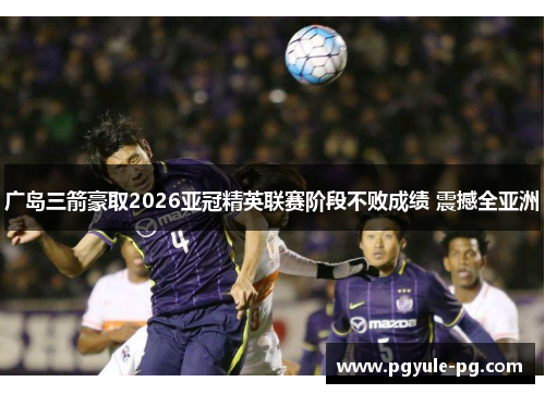 广岛三箭豪取2026亚冠精英联赛阶段不败成绩 震撼全亚洲