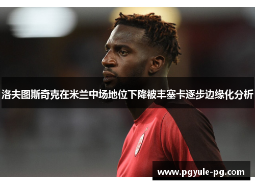 洛夫图斯奇克在米兰中场地位下降被丰塞卡逐步边缘化分析