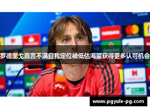 罗德里戈直言不满自我定位被低估渴望获得更多认可机会