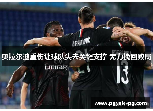 贝拉尔迪重伤让球队失去关键支撑 无力挽回败局