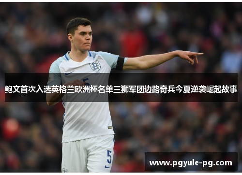 鲍文首次入选英格兰欧洲杯名单三狮军团边路奇兵今夏逆袭崛起故事