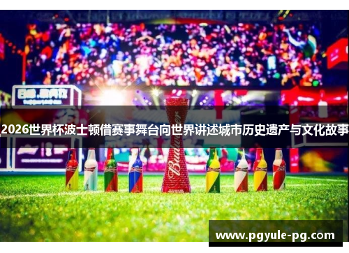 2026世界杯波士顿借赛事舞台向世界讲述城市历史遗产与文化故事