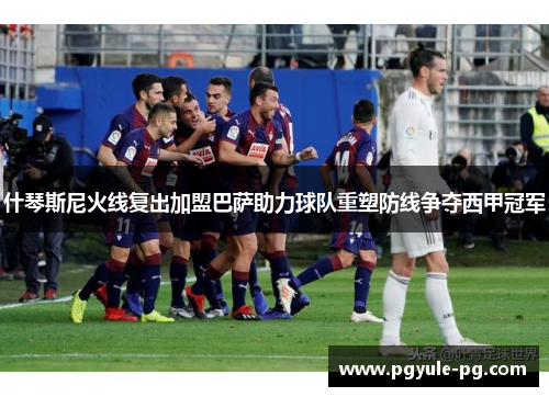 什琴斯尼火线复出加盟巴萨助力球队重塑防线争夺西甲冠军