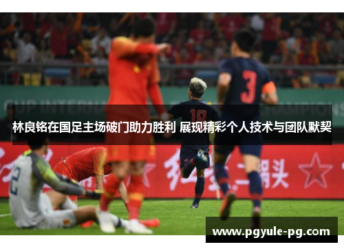 林良铭在国足主场破门助力胜利 展现精彩个人技术与团队默契 林良铭在国足主场破门助力胜利 展现精彩个人技术与团队默契