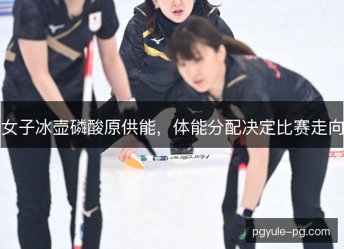 女子冰壶磷酸原供能，体能分配决定比赛走向